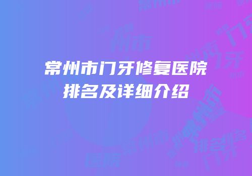常州市门牙修复医院排名及详细介绍