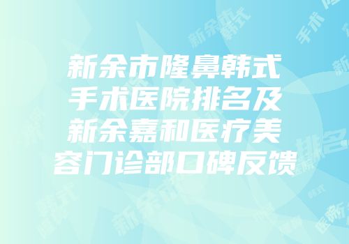 新余市隆鼻韩式手术医院排名及新余嘉和医疗美容门诊部口碑反馈