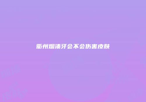 衢州烟渍牙会不会伤害皮肤