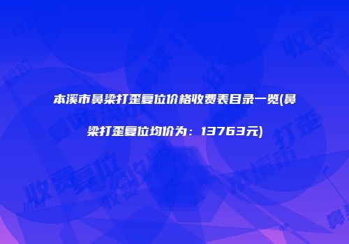 本溪市鼻梁打歪复位价格收费表目录一览(鼻梁打歪复位均价为：13763元)