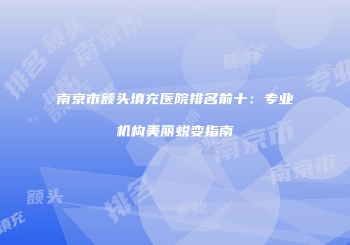 南京市额头填充医院排名前十：专业机构美丽蜕变指南