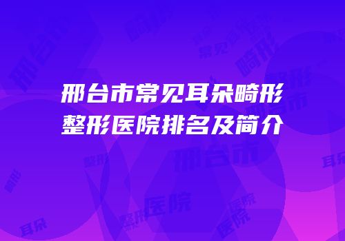 邢台市常见耳朵畸形整形医院排名及简介