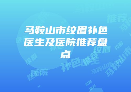 马鞍山市纹眉补色医生及医院推荐盘点