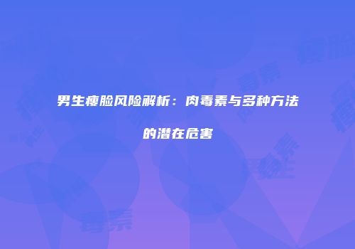 男生瘦脸风险解析：肉毒素与多种方法的潜在危害