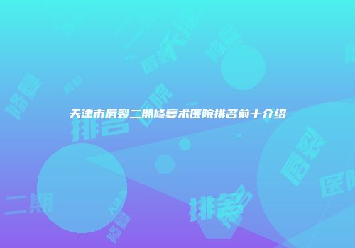 天津市唇裂二期修复术医院排名前十介绍