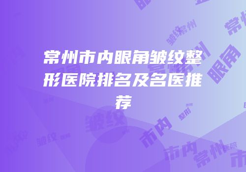 常州市内眼角皱纹整形医院排名及名医推荐
