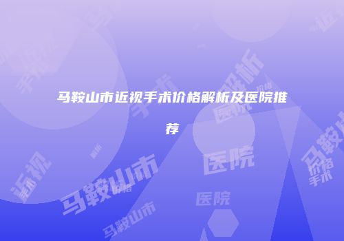 马鞍山市近视手术价格解析及医院推荐