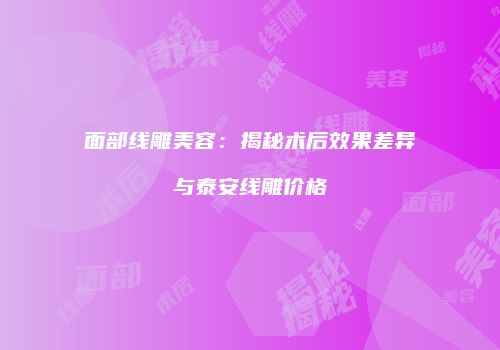 面部线雕美容：揭秘术后效果差异与泰安线雕价格