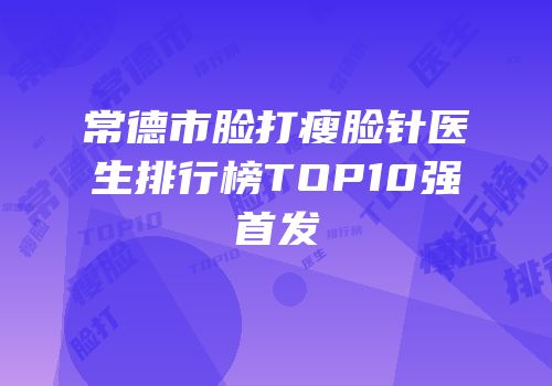 常德市脸打瘦脸针医生排行榜TOP10强首发