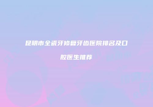 昆明市全瓷牙修复牙齿医院排名及口腔医生推荐