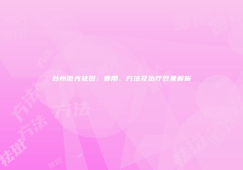 台州激光祛斑：费用、方法及治疗效果解析