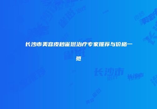 长沙市美容皮秒雀斑治疗专家推荐与价格一览