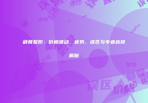 颧骨整形：价格波动、优势、误区与专业选择解析
