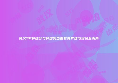 武汉SG种植牙与韩国奥齿泰套餐护理与安装全解析
