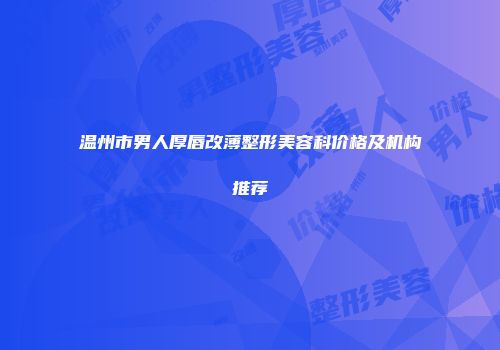 温州市男人厚唇改薄整形美容科价格及机构推荐