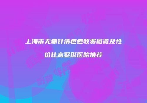 上海市无痛针清痘痘收费概览及性价比高整形医院推荐