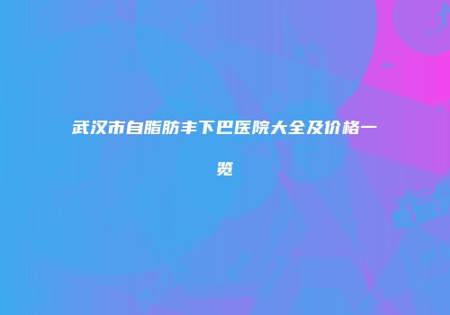 武汉市自脂肪丰下巴医院大全及价格一览