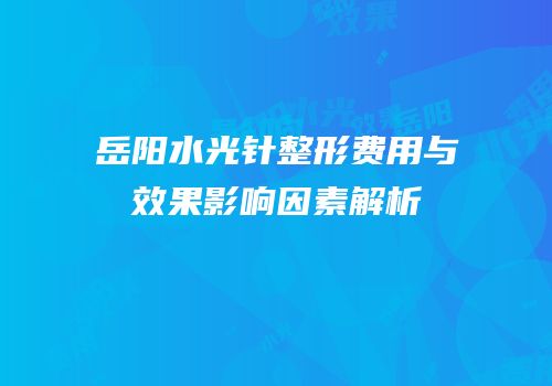 岳阳水光针整形费用与效果影响因素解析