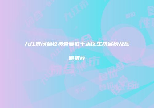九江市闭合性鼻骨复位手术医生排名榜及医院推荐