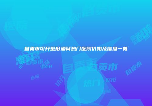 自贡市切开整形酒窝热门医院价格及信息一览