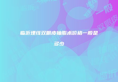 临沂埋线双眼皮抽脂术价格一般是多少