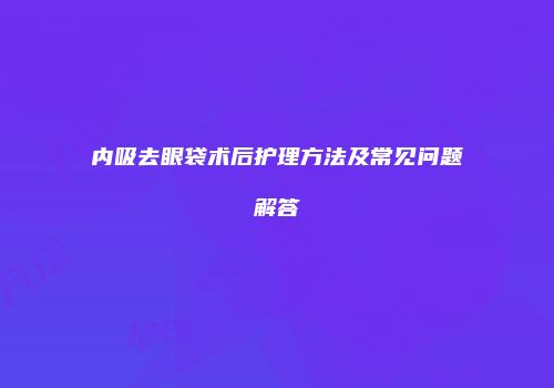 内吸去眼袋术后护理方法及常见问题解答