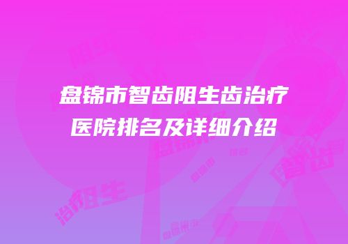 盘锦市智齿阻生齿治疗医院排名及详细介绍