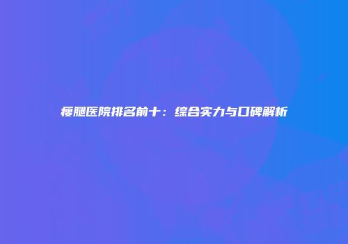 瘦腿医院排名前十：综合实力与口碑解析