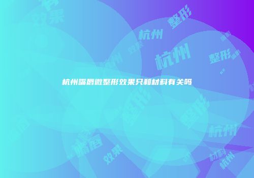 杭州嘴唇微整形效果只和材料有关吗