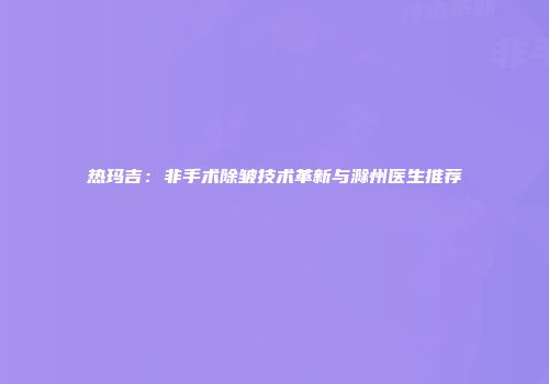 热玛吉：非手术除皱技术革新与滁州医生推荐
