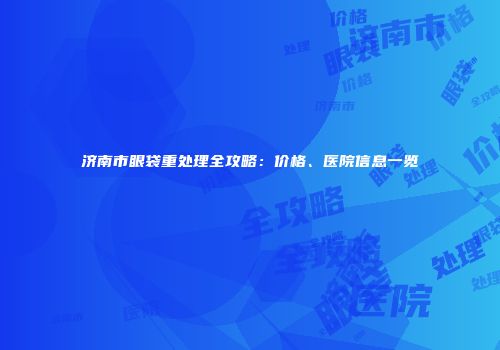 济南市眼袋重处理全攻略：价格、医院信息一览