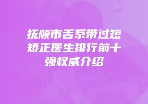 抚顺市舌系带过短矫正医生排行前十强权威介绍