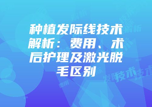 种植发际线技术解析：费用、术后护理及激光脱毛区别