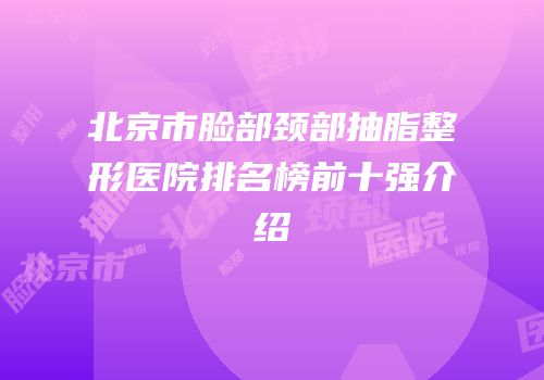 北京市脸部颈部抽脂整形医院排名榜前十强介绍