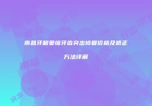 南昌牙龈萎缩牙齿突出修复价格及矫正方法详解