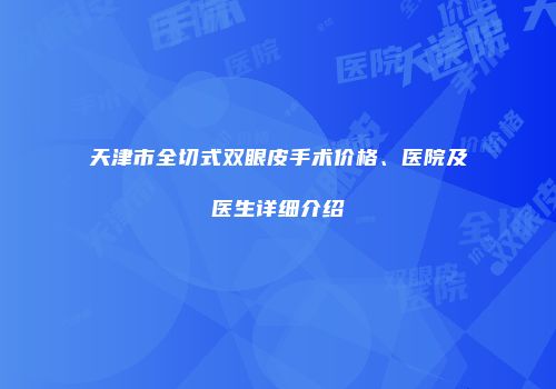 天津市全切式双眼皮手术价格、医院及医生详细介绍