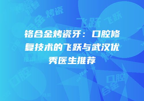 铬合金烤瓷牙：口腔修复技术的飞跃与武汉优秀医生推荐