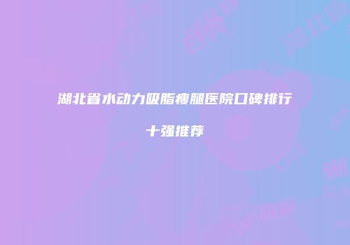 湖北省水动力吸脂瘦腿医院口碑排行十强推荐