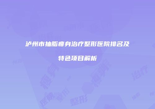 泸州市抽脂瘦身治疗整形医院排名及特色项目解析