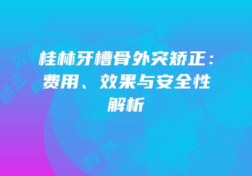 桂林牙槽骨外突矫正：费用、效果与安全性解析