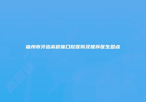 宿州市牙齿高嵌体口腔医院及推荐医生盘点