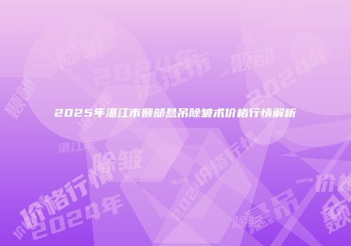 2025年湛江市颞部悬吊除皱术价格行情解析