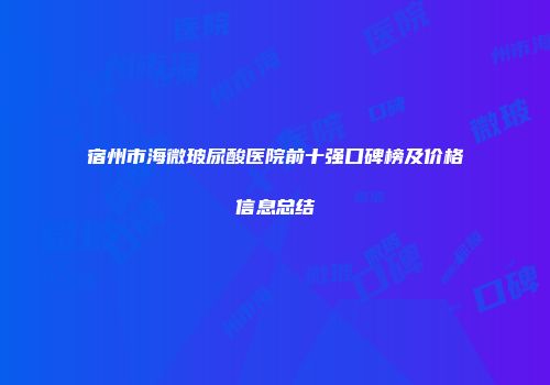 宿州市海微玻尿酸医院前十强口碑榜及价格信息总结