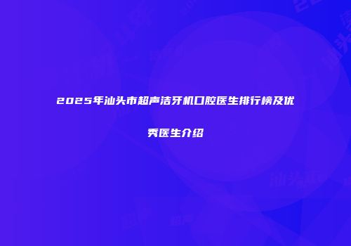 2025年汕头市超声洁牙机口腔医生排行榜及优秀医生介绍