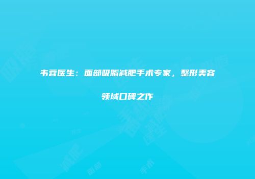 韦蓉医生：面部吸脂减肥手术专家，整形美容领域口碑之作