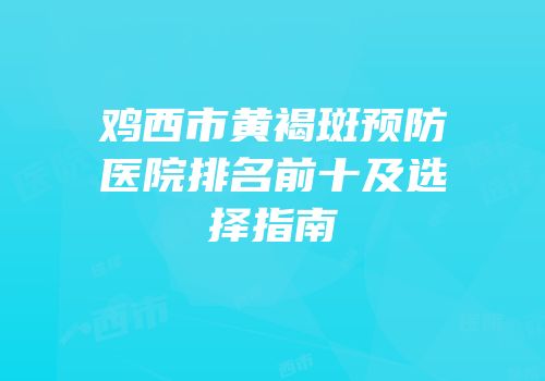 鸡西市黄褐斑预防医院排名前十及选择指南