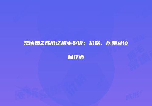 常德市Z成形法眉毛整形：价格、医院及项目详解