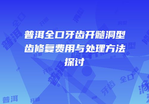 普洱全口牙齿开髓洞型齿修复费用与处理方法探讨