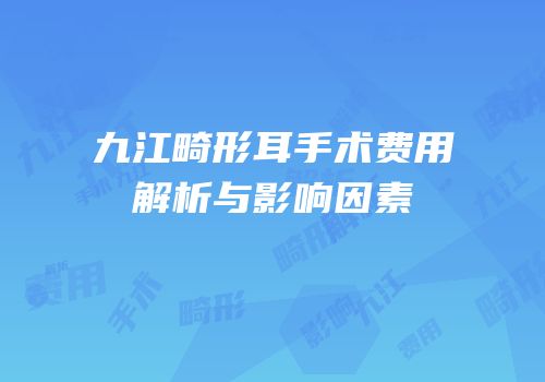九江畸形耳手术费用解析与影响因素