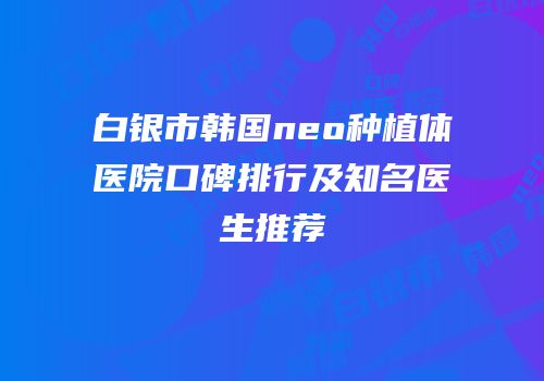 白银市韩国neo种植体医院口碑排行及知名医生推荐